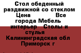 Стол обеденный раздвижной со стеклом › Цена ­ 20 000 - Все города Мебель, интерьер » Столы и стулья   . Калининградская обл.,Приморск г.